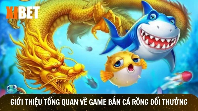 Tổng quan về game bắn cá rồng đổi thưởng