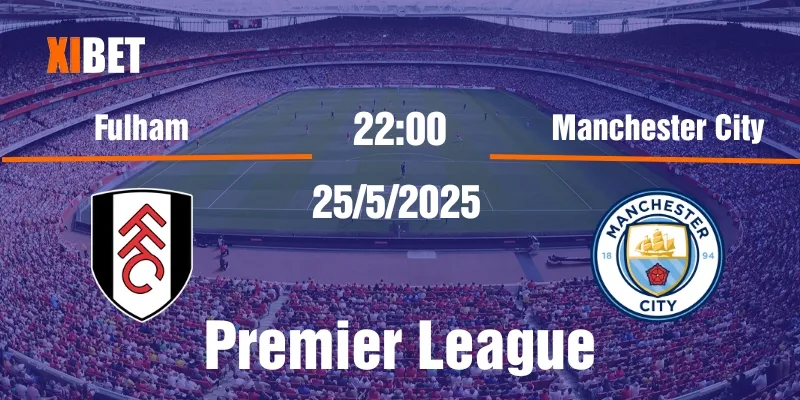 nhận định fulham vs manchester city ngày 25/5/2025